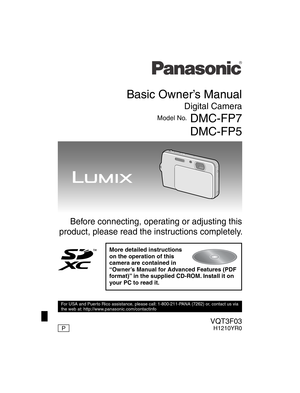 Page 1Basic Owner’s Manual
Digital Camera
Model No. DMC-FP7DMC-FP5
VQT3F03H1210YR0
Before connecting, operating or adjusting this 
product, please read the instructions completely.
More detailed instructions 
on the operation of this 
camera are contained in
“Owner’s Manual for Advanced Features (PDF 
format)” in the supplied CD-ROM. Install it on 
your PC to read it.
For USA and Puerto Rico assistance, please call: 1-800-211-PANA (7262) or, contact us via 
the web at: http://www.panasonic.com/contactinfo
P...