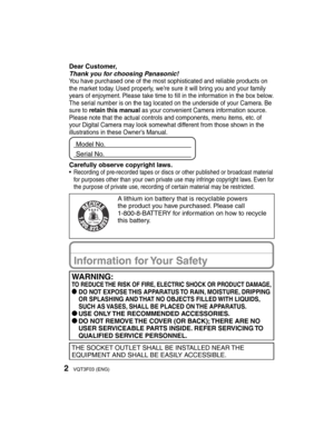 Page 22VQT3F03 (ENG)
Dear Customer,
Thank you for choosing Panasonic!
You have purchased one of the most sophisticated and reliable products on 
the market today. Used properly, we’re sure it will bring you and your family 
years of enjoyment. Please take time to ﬁ ll in the information in the box below.
The serial number is on the tag located on the underside of your Camera. Be 
sure to retain this manual as your convenient Camera information source.
Please note that the actual controls and components, menu...