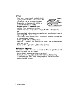 Page 1212VQT3F03 (ENG)
  Note
•  If you use a commercially available liquid 
crystal protection sheet, please follow the 
instructions that accompany the sheet. 
(Depending on the material, visibility or 
operability may be impaired.)
•  Apply a little extra pressure when 
touching if you have a commercially 
available protection sheet afﬁ  xed or if you feel it is not responding 
well.
•  Touch panel will not operate properly when the hand holding this unit  is pressing on the touch panel.
•  Do not press...