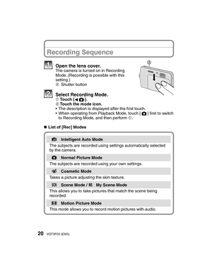 Page 2020VQT3F03 (ENG)
Recording Sequence
  Open the lens cover.The camera is turned on in Recording 
Mode. (Recording is possible with this 
setting.)
A Shutter button
   Select Recording Mode.1Touch [
w1].
2 Touch the mode icon.
•  The description is displayed after the ﬁ  rst touch. 
•  When operating from Playback Mode, touch [1] ﬁ  rst to switch 
to Recording Mode, and then perform 1.
 
