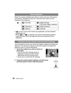Page 2222VQT3F03 (ENG)
 Scene Detection
When the camera identiﬁ es the optimum scene, the icon of the scene 
concerned is displayed in blue for 2 seconds, after which its color 
changes to the usual red.
4  3 [i-Portrait]
5 [i-Night Portrait]
• Only when [w] is selected
4 [i-Scenery] 1 [i-Night Scenery]
2 [i-Macro] 7 [i-Sunset]
• [4] is set if none of the scenes are applicable, and the standard  settings are set.
• When [3] or [5] is selected, the camera automatically detects  a person’s face, and it will...