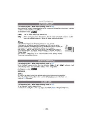 Page 104Advanced (Recording pictures)
- 104 -
For details on [REC] Mode menu settings, refer to P21.
Illuminating the subject makes it easier for the camera to focus when recording in low light 
conditions that make focusing difficult.
Applicable modes: 
·¿
For details on [REC] Mode menu settings, refer to P21 .
When the flash is used with the Red-eye reduction ( [ ], [ ], [ ] ) selected, it will 
automatically detect and correct the red-eye in the image data.
Applicable modes: 
·¿
[OFF]/[ON]
Note
•
It may not...
