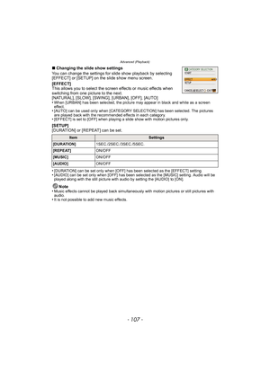 Page 107- 107 -
Advanced (Playback)
∫Changing the slide show settings
You can change the settings for slide show playback by selecting 
[EFFECT] or [SETUP] on the slide show menu screen.
[EFFECT]
This allows you to select the screen effects or music effects when 
switching from one picture to the next.
[NATURAL], [SLOW], [SWING], [URBAN], [OFF], [AUTO]
•
When [URBAN] has been selected, the picture may appear in black and white as a screen 
effect.
•[AUTO] can be used only when [CATEGORY SELECTION] has been...