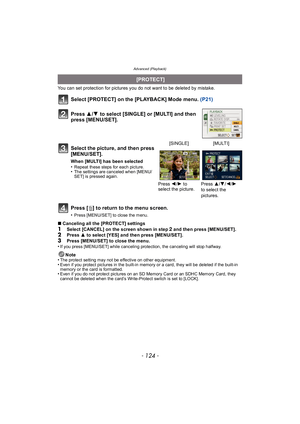 Page 124Advanced (Playback)
- 124 -
You can set protection for pictures you do not want to be deleted by mistake.
Select [PROTECT] on the [PLAYBACK] Mode menu. (P21)
Press [ ‚] to return to the menu screen.
•Press [MENU/SET] to close the menu.
∫ Canceling all the [PROTECT] settings
1Select [CANCEL] on the screen shown in step 2 and then press [MENU/SET].2Press  3 to select [YES] and then press [MENU/SET].
3Press [MENU/SET] to close the menu.
•If you press [MENU/SET] while canceling protection, the canceling will...
