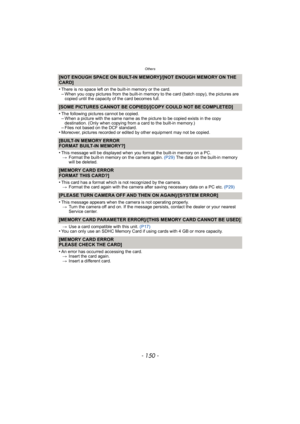 Page 150Others
- 150 -
[NOT ENOUGH SPACE ON BUILT-IN MEMORY]/[NOT ENOUGH MEMORY ON THE 
CARD]
•
There is no space left on the built-in memory or the card.–When you copy pictures from the built-in memory to the card (batch copy), the pictures are 
copied until the capacity of the card becomes full.
[SOME PICTURES CANNOT BE COPIED]/[COPY COULD NOT BE COMPLETED]
•
The following pictures cannot be copied.–When a picture with the same name as the picture to be copied exists in the copy 
destination. (Only when...