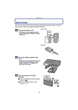 Page 4Before Use
- 4 -
Bef or e UseQuick Guide
This is an overview of how to record and play back pictures with the camera. For each 
step, be sure to refer to the pages indicated in brackets.
Charge the battery. (P9)
•The battery is not charged when the 
camera is shipped. Charge the battery 
before use.
plug-in type
inlet type
Insert the battery and the card.  
(P14)
•When you do not use the card, you can 
record or play back pictures on the 
bu ilt-in memory. (P16) Refer to P17  
when you use a card.
Turn...