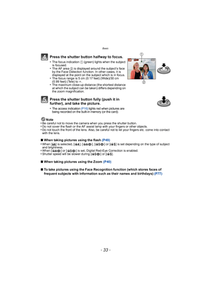 Page 33- 33 -
Basic
Note
•Be careful not to move the camera when you press the shutter button.•Do not cover the flash or the AF assist lamp with your fingers or other objects.•Do not touch the front of the lens. Also, be careful not to let your fingers etc. come into contact 
with the lens.
∫ When taking pictures using the flash  (P49)
•When [ ‡] is selected, [ ], [ ], [ ] or [ ] is set depending on the type of subject 
and brightness.
•When [ ] or [ ] is set, Digital Red-Eye Correction is enabled.•Shutter...