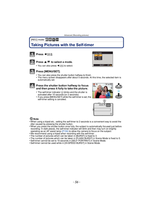 Page 56Advanced (Recording pictures)
- 56 -
[REC] mode: ñ· ¿
Taking Pictures with the Self-timer
Note
•When using a tripod etc., setting the self-timer to 2 seconds is a convenient way to avoid the 
jitter caused by pressing the shutter button.
•When you press the shutter button once fully, the subject is automatically focused just before 
recording. In dark places, the self-timer indicator will blink and then may turn on brightly 
operating as an AF assist lamp (P104)  to allow the camera to focus on the...