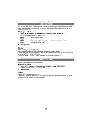 Page 73- 73 -
Advanced (Recording pictures)
You can use this mode to easily record pictures in which bright and dark regions of the 
scene are expressed with suitable brightness when looking into the sun, at night, or in 
similar circumstances.
∫Setting the effect
1Press  3/4 to select the effect to use, and then press [MENU/SET].
•It can be set from the quick menu (P23) .
2Take pictures.
Note
•
ISO sensitivity is fixed to [ISO400].•Compensation effect may not be achieved depending on the conditions.•The...