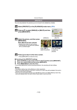 Page 112Advanced (Playback)
- 112 -
You can set protection for pictures you do not want to be deleted by mistake.
Select [PROTECT] on the [PLAYBACK] mode menu. (P21)
Press [‚] to return to the menu screen.
• Press [MENU/SET] to close the menu.
∫Canceling all the [PROTECT] settings
1Select [CANCEL] on the screen shown in step 2 and then press [MENU/SET].2Press 3 to select [YES] and then press [MENU/SET].3Press [MENU/SET] to close the menu.• If you press [MENU/SET] while canceling protection, the canceling will...