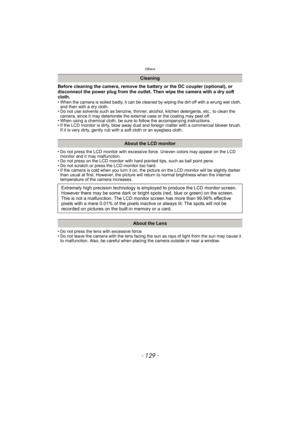 Page 129- 129 -
Others
Before cleaning the camera, remove the battery or the DC coupler (optional), or 
disconnect the power plug from the outlet. Then wipe the camera with a dry soft 
cloth.
• When the camera is soiled badly, it can be cleaned by wiping the dirt off with a wrung wet cloth, 
and then with a dry cloth.
• Do not use solvents such as benzine, thinner, alcohol, kitchen detergents, etc., to clean the 
camera, since it may deteriorate the external case or the coating may peel off.
• When using a...