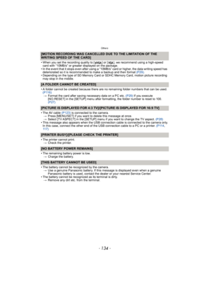 Page 134Others
- 134 -
[MOTION RECORDING WAS CANCELLED DUE TO THE LIMITATION OF THE 
WRITING SPEED OF THE CARD]
• When you set the recording quality to [ ] or [ ], we recommend using a high-speed 
card with “10MB/s” or greater displayed on the package.
• In the event that it stops even after using a “10MB/s” card or higher, the data writing speed has 
deteriorated so it is recommended to make a backup and then format (P29).
• Depending on the type of SD Memory Card or SDHC Memory Card, motion picture recording...