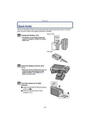 Page 4Before Use
- 4 -
Before UseQuick Guide
This is an overview of how to record and play back pictures with the camera. For each 
step, be sure to refer to the pages indicated in brackets.
Charge the battery. (P9)
• The battery is not charged when the 
camera is shipped. Charge the battery 
before use.
plug-in type
inlet type
Insert the battery and the card.  
(P14)
• When you do not use the card, you can 
record or play back pictures on the 
built-in memory. (P16) Refer to P17 
when you use a card.
Turn the...