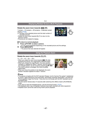 Page 42Basic
- 42 -
Rotate the zoom lever towards [L] (W).
1 screen>12 screens>30 screens>Calendar screen 
display (P100)
ANumber of the selected picture and the total number of 
recorded pictures
• Rotate the zoom lever towards [Z] (T) to return to the 
previous screen.
• Pictures are not rotated for display.
∫To return to normal playback1Press 3/4/2/1 to select a picture.• An icon will be displayed depending on the recorded picture and the settings.2Press [MENU/SET].• The picture that was selected will...