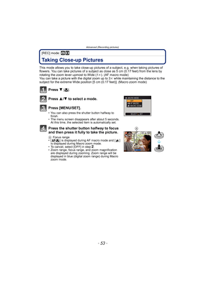 Page 53- 53 -
Advanced (Recording pictures)
[REC] mode: ·n
Taking Close-up Pictures 
This mode allows you to take close-up pictures of a subject, e.g. when taking pictures of 
flowers. You can take pictures of a subject as close as 5 cm (0.17 feet) from the lens by 
rotating the zoom lever upmost to Wide (1k). (AF macro mode)
You can take a picture with the digital zoom up to 3k while maintaining the distance to the 
subject for the extreme Wide position [5 cm (0.17 feet)]. (Macro zoom mode)
Press 4 [#].
Press...