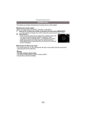 Page 69- 69 -
Advanced (Recording pictures)
This allows you to take vivid pictures of a starry sky or a dark subject.
∫Setting the shutter speed
Select a shutter speed of [15 SEC.], [30 SEC.] or [60 SEC.].
1Press 3/4 to select the number of seconds and then press [MENU/SET].• It is also possible to change the number of seconds using the quick menu. (P23)2Take pictures.• Press the shutter button fully to display the countdown screen. Do 
not move the camera after this screen is displayed. When 
countdown...