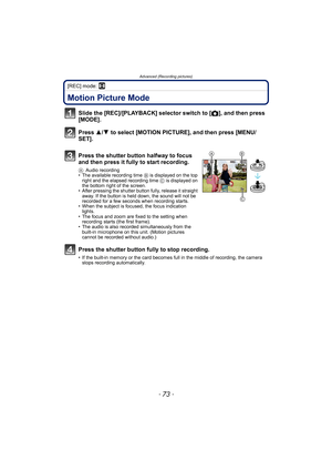 Page 73- 73 -
Advanced (Recording pictures)
[REC] mode: n
Advanced (Recording pictures)Motion Picture Mode
Slide the [REC]/[PLAYBACK] selector switch to [!], and then press 
[MODE].
Press 3/4 to select [MOTION PICTURE], and then press [MENU/
SET].
Press the shutter button halfway to focus 
and then press it fully to start recording.
AAudio recording
• The available recording time B is displayed on the top 
right and the elapsed recording time C is displayed on 
the bottom right of the screen.
• After pressing...