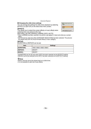 Page 96Advanced (Playback)
- 96 -
∫Changing the slide show settings
You can change the settings for slide show playback by selecting 
[EFFECT] or [SETUP] on the slide show menu screen.
[EFFECT]
This allows you to select the screen effects or music effects when 
switching from one picture to the next.
[NATURAL], [SLOW], [SWING], [URBAN], [OFF], [AUTO]
• When [URBAN] has been selected, the picture may appear in black and white as a screen 
effect.
• [AUTO] can be used only when [CATEGORY SELECTION] has been...