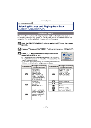 Page 97- 97 -
Advanced (Playback)
[PLAYBACK] mode: ¸
Selecting Pictures and Playing them Back 
([CATEGORY PLAY]/[FAVORITE PLAY])
This mode allows you to search images by Scene mode or other categories (such as 
[PORTRAIT], [SCENERY] or [NIGHT SCENERY]) and sort the pictures into each of the 
categories. You can then play back the pictures in each category.
Slide the [REC]/[PLAYBACK] selector switch to [(], and then press 
[MODE].
Press 3/4 to select [CATEGORY PLAY], and then press [MENU/SET].
Press 3/4/2/1 to...