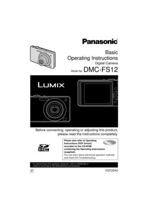 Page 1Basic
Operating Instructions
Digital Camera
Model No. DMC-FS12
 Before connecting, operating or adjusting this product,
please read the inst ructions completely.
Please also refer to Operating 
Instructions (PDF format) 
recorded on the CD-ROM 
containing the Operating Instructions 
(supplied).
You can learn about advanced operation methods 
and check the Troubleshooting.
VQT2D42
For USA and Puerto Rico assistance, please call: 1-800-211-PANA(7262) or, 
contact us via the web at:...