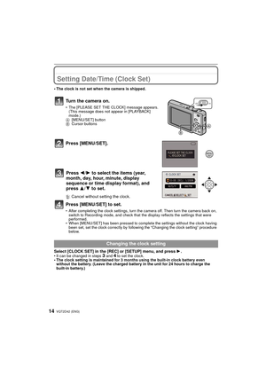 Page 14VQT2D42 (ENG)14
Setting Date/Time (Clock Set)
• The clock is not set when the camera is shipped.
Turn the camera on.
• The [PLEASE SET THE CLOCK] message appears. (This message does not appear in [PLAYBACK] 
mode.)
A [MENU/SET] button
B Cursor buttons
Press [MENU/SET].
‚: Cancel without setting the clock.
Press [MENU/SET] to set.
• After completing the clock settings, turn the camera off. Then turn the camera back on, 
switch to Recording mode, and check that the display reflects the settings that were...