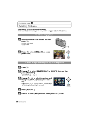 Page 22VQT2D42 (ENG)22
[PLAYBACK] mode: ¸
Deleting Pictures
Once deleted, pictures cannot be recovered. • Pictures on the built-in memory or the card, which is being played back will be deleted. 
To delete a single picture
Select the picture to be deleted, and then 
press [ ‚].
A [DISPLAY] button
B [‚ ] button
Press 2 to select [YES] and then press 
[MENU/SET].
To delete multiple pictures (up to 50) or all the pictures
Press [ ‚].
Press 3/ 4 to select [DELETE MULTI] or [DELETE ALL] and then 
press [MENU/SET].
•...