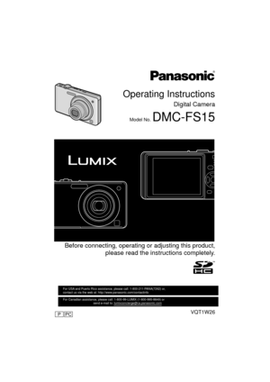 Page 1Operating Instructions
Digital Camera
Model No. DMC-FS15
 Before connecting, operating or adjusting this product,please read the inst ructions completely.
VQT1W26
For USA and Puerto Rico assistance, please call: 1-800-211-PANA(7262) or, 
contact us via the web at: http://www.panasonic.com/contactinfo
For Canadian assistance, please call: 1-800-99-LUMIX (1-800-995-8649) \
or 
                                    send e-mail to: lumixconcierge@ca.pa\
nasonic.com
PCP
until 
2009/1/10...