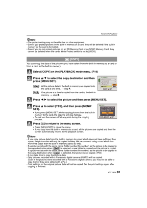 Page 8181VQT1W26
Advanced (Playback)
Note• The protect setting may not be effective on other equipment.
• Even if you protect pictures in the built-in memory or a card, they will be deleted if the built-in 
memory or the card is formatted.
• Even if you do not protect pictures on an SD  Memory Card or an SDHC Memory Card, they 
cannot be deleted when the card’s Write-Protect switch is set to [LOCK].
You can copy the data of the pictures you have  taken from the built-in memory to a card or 
from a card to the...