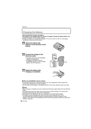 Page 12VQT1M5912
Preparation
PreparationCharging the Battery
Use the dedicated charger and battery.The battery is not charged when the camera is shipped. Charge the battery before use.Charge the battery with the charger indoors.Charge the battery in a temperature between 10oC to 35oC (50oF to 95oF). (The battery 
temperature should also be the same.)
∫When the [CHARGE] indicator flashes
The battery temperature is excessively high or low. The charging time will be longer than 
normal. Also, charging may not be...