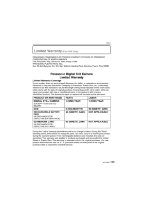 Page 113113VQT1M59
Others
Limited Warranty (For USA Only)
PANASONIC CONSUMER ELECTRONICS COMPANY, DIVISION OF PANASONIC 
CORPORATION OF NORTH AMERICA
One Panasonic Way, Secaucus, New Jersey 07094
PANASONIC PUERTO RICO, INC.
Ave. 65 de Infantería, Km. 9.5, San Gabriel Industrial Park, Carolina, Puerto Rico 00985
Panasonic Digital Still Camera
Limited Warranty
Limited Warranty Coverage
If your product does not work properly because of a defect in materials or workmanship, 
Panasonic Consumer Electronics Company or...