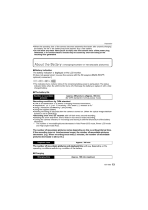 Page 1313VQT1M59
Preparation
When the operating time of the camera becomes extremely short even after properly charging 
the battery, the life of the battery may have expired. Buy a new battery. 
Do not leave any metal items (such as clips) near the contact areas of the power plug. 
Otherwise, a fire and/or electric shocks may be caused by short-circuiting or the 
resulting heat generated.
About the Battery (charging/number of recordable pictures)
∫Battery indication
The battery indication is displayed on the...