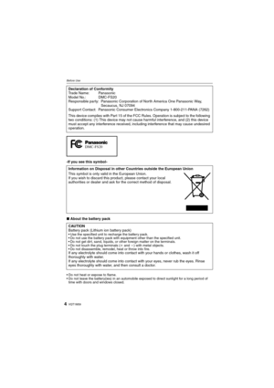Page 4VQT1M594
Before Use
-If you see this symbol-
∫About the battery pack
 Do not heat or expose to flame.
 Do not leave the battery(ies) in an automobile exposed to direct sunlight for a long period of 
time with doors and windows closed.
Declaration of Conformity
Trade Name: Panasonic
Model No.: DMC-FS20
Responsible party: Panasonic Corporation of North America One Panasonic Way, 
Secaucus, NJ 07094
Support Contact: Panasonic Consumer Electronics Company 1-800-211-PANA (7262)
This device complies with Part...