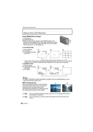 Page 38VQT1M5938
Advanced (Recording pictures)
Advanced (Recording pictures)About the LCD Monitor
Press [DISPLAY] to change.
ALCD monitor
B[DISPLAY] button
When the menu screen appears, the [DISPLAY] button is not 
activated. During playback zoom (P35), while playing back motion 
pictures (P71) and during a slide show (P68), you can only select 
“Normal display F” or “No display H”.
In recording mode
¢Set the pattern of the guide lines displayed by setting [GUIDE LINE] in [SETUP] menu. You can also set 
whether...