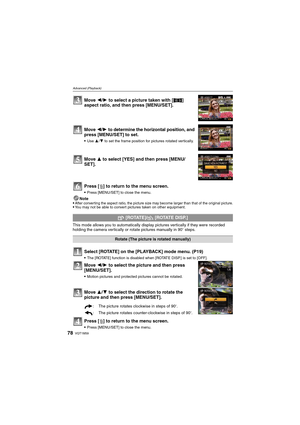 Page 78VQT1M5978
Advanced (Playback)
Press [‚] to return to the menu screen.
Press [MENU/SET] to close the menu.
Note
After converting the aspect ratio, the picture size may become larger than that of the original picture.You may not be able to convert pictures taken on other equipment.
This mode allows you to automatically display pictures vertically if they were recorded 
holding the camera vertically or rotate pictures manually in 90o steps.
Select [ROTATE] on the [PLAYBACK] mode menu. (P19)
The [ROTATE]...