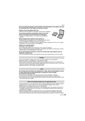 Page 9393VQT1M59
Others
the surrounding temperature and humidity. If the temperature is too high or too low, 
the operating time of the battery will become shorter.
Always remove the battery after use.

Store the removed battery in the battery carrying case (supplied).
If you drop the battery accidentally, check to see if the 
body of the battery and the terminals are damaged.

Inserting a damaged battery in the camera will damage the 
camera.
Bring charged spare batteries when going out.
Be aware that the...