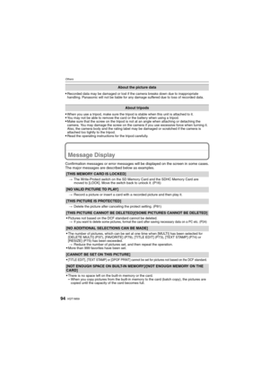 Page 94VQT1M5994
Others
Recorded data may be damaged or lost if the camera breaks down due to inappropriate 
handling. Panasonic will not be liable for any damage suffered due to loss of recorded data.
When you use a tripod, make sure the tripod is stable when this unit is attached to it.You may not be able to remove the card or the battery when using a tripod.Make sure that the screw on the tripod is not at an angle when attaching or detaching the 
camera. You may damage the screw on the camera if you use...