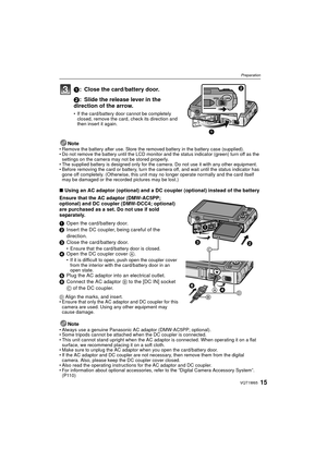 Page 1515VQT1W65
Preparation
1: Close the card/battery door.
2: Slide the release lever in the 
direction of the arrow.
• If the card/battery door cannot be completely closed, remove the card, check its direction and 
then insert it again.
Note• Remove the battery after use. Store the removed battery in the battery case (supplied).
• Do not remove the battery until the LCD monitor and the status indicator (green) turn off as the settings on the camera may not be stored properly.
• The supplied battery is...