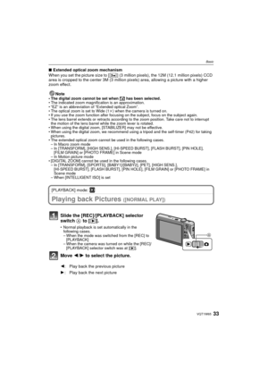 Page 3333VQT1W65
Basic
∫Extended optical zoom mechanism
When you set the picture size to [ ] (3 million pixels), the 12M (12.1 million pixels) CCD 
area is cropped to the center 3M (3 million pixels) area, allowing a picture with a higher 
zoom effect.
Note
• The digital zoom cannot be set when  õ has been selected.
• The indicated zoom magnification is an approximation.
• “EZ” is an abbreviation of “Extended optical Zoom”.
• The optical zoom is set to Wide (1 k) when the camera is turned on.
• If you use the...