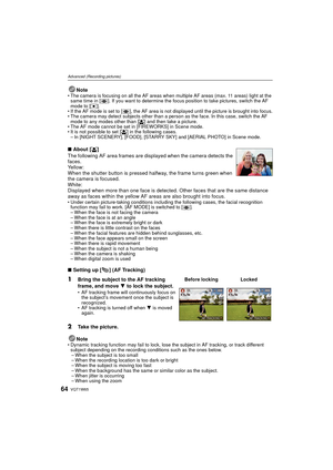 Page 64VQT1W6564
Advanced (Recording pictures)
Note• The camera is focusing on all the AF areas when multiple AF areas (max. 11 areas) light at the same time in [ ]. If you want to determine the focus position to take pictures, switch the AF 
mode to [ Ø].
• If the AF mode is set to [ ], the AF area is not displayed until the picture is brought into focus.
• The camera may detect subjects other than a person as the face. In this case, switch the AF  mode to any modes other than [ š] and then take a picture.
•...
