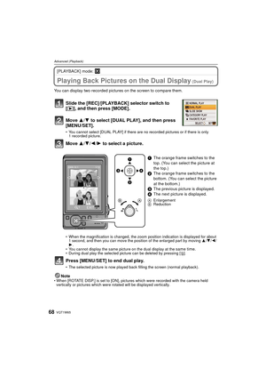 Page 68VQT1W6568
Advanced (Playback)
[PLAYBACK] mode: ¸
Advanced (Playback)Playing Back Pictures on the Dual Display (Dual Play)
You can display two recorded pictur es on the screen to compare them.
Slide the [REC]/[PLAYBACK] selector switch to 
[(], and then press [MODE].
Move  3/4 to select [DUAL PLAY], and then press 
[MENU/SET].
• You cannot select [DUAL PLAY] if there are no recorded pictures or if there is only  1 recorded picture.
Move  3/4/ 2/1 to select a picture.
• When the magnification is changed,...