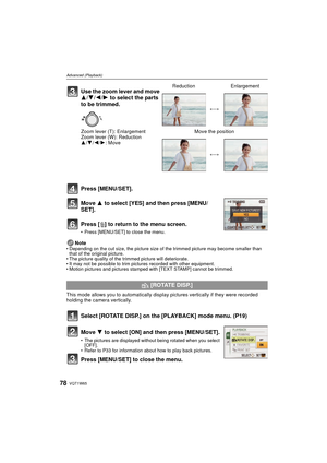 Page 78VQT1W6578
Advanced (Playback)
Press [MENU/SET].
Move 3 to select [YES] and then press [MENU/
SET].
Press [ ‚] to return to the menu screen.
• Press [MENU/SET] to close the menu.
Note• Depending on the cut size, the picture size of the trimmed picture may become smaller than 
that of the original picture.
• The picture quality of the trimmed picture will deteriorate.
• It may not be possible to trim pictures recorded with other equipment.
• Motion pictures and pictures stampe d with [TEXT STAMP] cannot be...