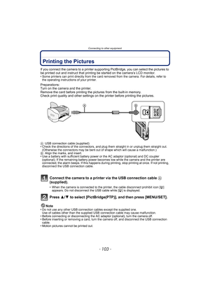 Page 103- 103 -
Connecting to other equipment
Printing the Pictures
If you connect the camera to a printer supporting PictBridge, you can select the pictures to 
be printed out and instruct that printing be started on the camera’s LCD monitor.
• Some printers can print directly from the card removed from the camera. For details, refer to  the operating instructions of your printer.
Preparations:
Turn on the camera and the printer.
Remove the card before printing the pictures from the built-in memory.
Check print...