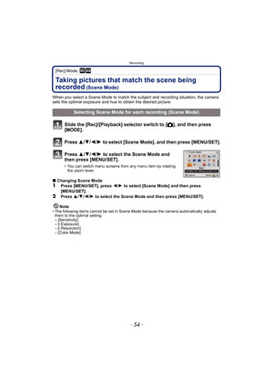 Page 54Recording
- 54 -
[Rec] Mode: ¿
Taking pictures that match the scene being 
recorded
 (Scene Mode)
When you select a Scene Mode to match the subject and recording situation, the camera 
sets the optimal exposure and hue to obtain the desired picture.
Slide the [Rec]/[Playback] selector switch to [!], and then press 
[MODE].
Press  3/4/2/ 1 to select [Scene Mode], and then press [MENU/SET].
Press  3/4/2/ 1 to select the Scene Mode and 
then press [MENU/SET].
• You can switch menu screens from any menu item...