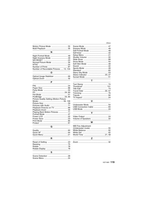 Page 119Others
119VQT1M97
Motion Picture Mode  .............................. 55
Multi Playback ........................................ 35
N
Night Portrait Mode  ................................ 49
Night Scenery Mode  .............................. 49
NO.RESET ............................................ 23
Normal Picture Mode  ............................. 30
NTSC ..................................................... 24
Number of Prints  .................................... 87
Number of Recordable Pictures...