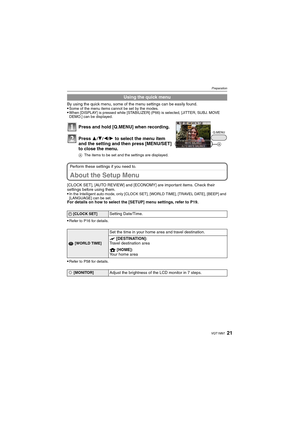 Page 2121VQT1M97
Preparation
By using the quick menu, some of the menu settings can be easily found.
Some of the menu items cannot be set by the modes.When [DISPLAY] is pressed while [STABILIZER] (P66) is selected, [JITTER, SUBJ. MOVE 
DEMO.] can be displayed.
Perform these settings if you need to.
About the Setup Menu
[CLOCK SET], [AUTO REVIEW] and [ECONOMY] are important items. Check their 
settings before using them.

In the Intelligent auto mode, only [CLOCK SET], [WORLD TIME], [TRAVEL DATE], [BEEP] and...