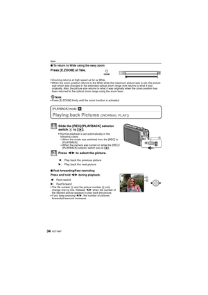 Page 34VQT1M9734
Basic
∫To return to Wide using the easy zoom

Zooming returns at high speed as far as Wide.When the zoom position returns to the Wide while the maximum picture size is set, the picture 
size which was changed in the extended optical zoom range now returns to what it was 
originally. Also, the picture size returns to what it was originally when the zoom position has 
been returned to the optical zoom range using the zoom lever.
Note
Press [E.ZOOM] firmly until the zoom function is activated....