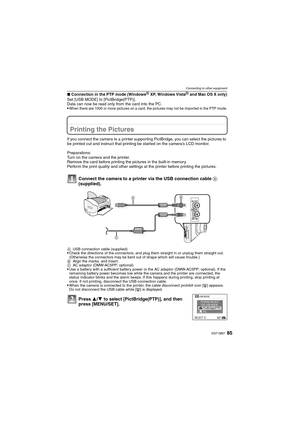 Page 8585VQT1M97
Connecting to other equipment
∫Connection in the PTP mode (WindowsR XP, Windows VistaR and Mac OS X only)
Set [USB MODE] to [PictBridge(PTP)].
Data can now be read only from the card into the PC.

When there are 1000 or more pictures on a card, the pictures may not be impor ted in the PTP mode.
Printing the Pictures
If you connect the camera to a printer supporting PictBridge, you can select the pictures to 
be printed out and instruct that printing be started on the camera’s LCD monitor....