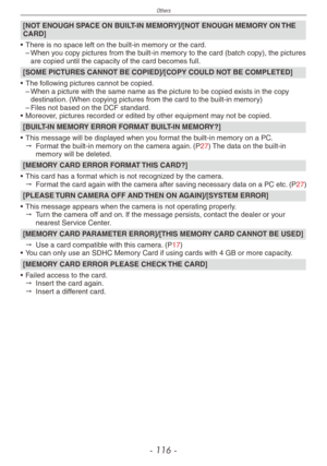 Page 116
Others
- 11 -

[NOT ENOUGH SPACE ON BUILT-IN MEMORY]/[NOT ENOUGH MEMORY ON THE CARD]
•  There is no space left on the built-in memory or the card.– When you copy pictures from the built-in memory to the card (batch copy), the pictures are copied until the capacity of the card becomes full.
[SOME PICTURES CANNOT BE COPIED]/[COPY COULD NOT BE COMPLETED]
•  The following pictures cannot be copied.– When a picture with the same name as the picture to be copied exists in the copy destination. (When...