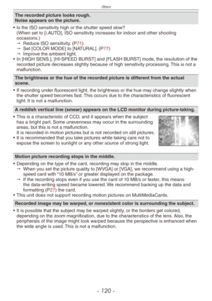 Page 120
Others
- 10 -

The recorded picture looks rough.Noise appears on the picture.
•  Is the ISO sensitivity high or the shutter speed slow? (When set to [i.AUTO], ISO sensitivity increases for indoor and other shooting occasions.)" Reduce ISO sensitivity. (P71)" Set [COLOR MODE] to [NATURAL]. (P77)" Improve the ambient light.•  In [HIGH SENS.], [HI-SPEED BURST] and [FLASH BURST] mode, the resolution of the recorded picture decreases slightly because of high sensitivity processi\
ng. This is...