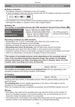 Page 13
Preparation
- 1 -

About the Battery (charging/number of recordable pictures)
Battery indication• The battery indication is displayed on the LCD monitor. [It does not appear when you use the camera with the AC adaptor (optional) connected.]
• The indication turns red and blinks if the remaining battery power is exhausted. Recharge the battery or replace it with a fully charged battery.
Battery lifeThe number of recordable pictures (By CIPA standard in Normal Picture Mode [1])
Number of recordable...